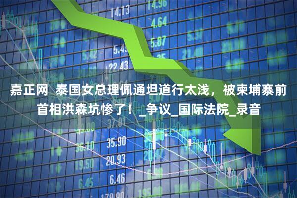 嘉正网  泰国女总理佩通坦道行太浅，被柬埔寨前首相洪森坑惨了！_争议_国际法院_录音