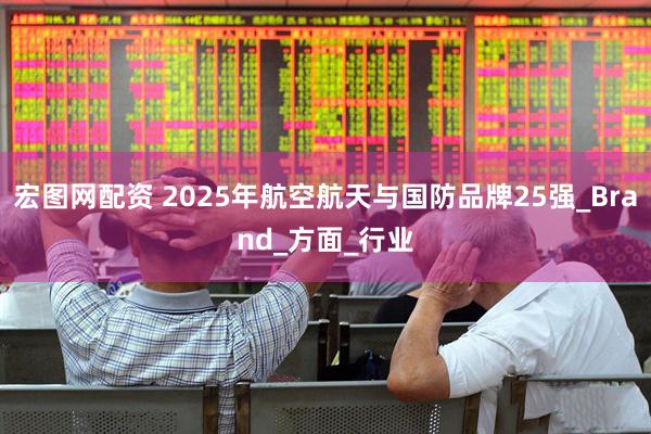 宏图网配资 2025年航空航天与国防品牌25强_Brand_方面_行业
