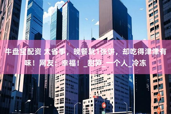牛盘宝配资 太省事，晚餐就1张饼，却吃得津津有味！网友：幸福！_甜笋_一个人_冷冻