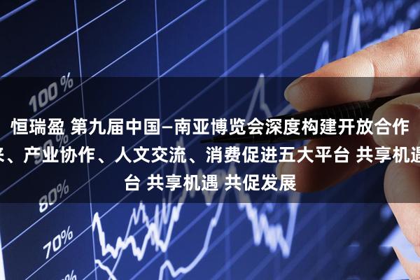 恒瑞盈 第九届中国—南亚博览会深度构建开放合作、经贸往来、产业协作、人文交流、消费促进五大平台 共享机遇 共促发展