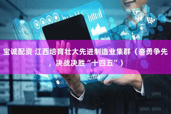 宝诚配资 江西培育壮大先进制造业集群（奋勇争先，决战决胜“十四五”）