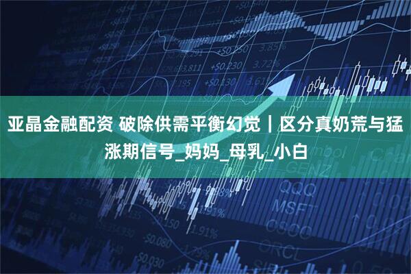亚晶金融配资 破除供需平衡幻觉｜区分真奶荒与猛涨期信号_妈妈_母乳_小白