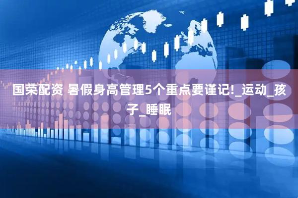 国荣配资 暑假身高管理5个重点要谨记!_运动_孩子_睡眠