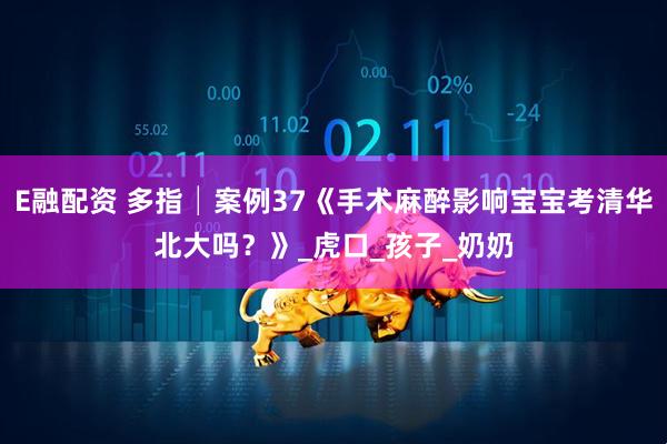 E融配资 多指│案例37《手术麻醉影响宝宝考清华北大吗？》_虎口_孩子_奶奶