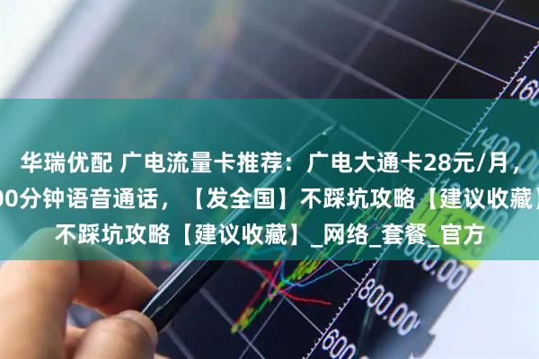 华瑞优配 广电流量卡推荐：广电大通卡28元/月，250G高速流量+200分钟语音通话，【发全国】不踩坑攻略【建议收藏】_网络_套餐_官方