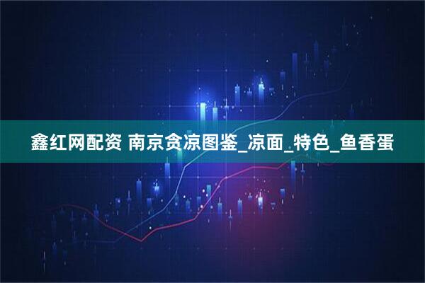 鑫红网配资 南京贪凉图鉴_凉面_特色_鱼香蛋