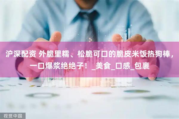 沪深配资 外脆里糯、松脆可口的脆皮米饭热狗棒，一口爆浆绝绝子！_美食_口感_包裹