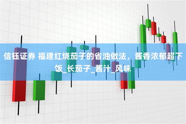 信钰证券 福建红烧茄子的省油做法，酱香浓郁超下饭_长茄子_酱汁_风味