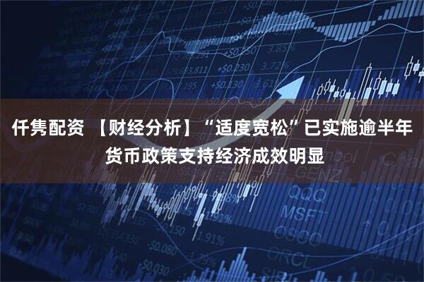 仟隽配资 【财经分析】“适度宽松”已实施逾半年 货币政策支持经济成效明显
