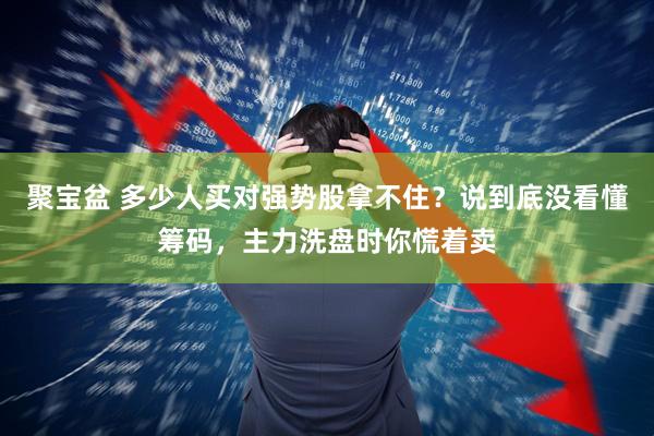 聚宝盆 多少人买对强势股拿不住？说到底没看懂筹码，主力洗盘时你慌着卖