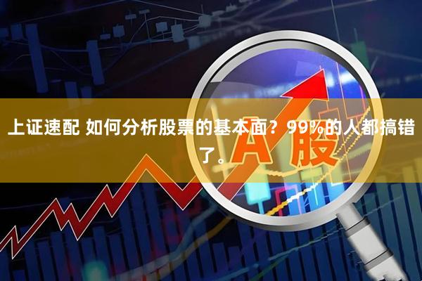 上证速配 如何分析股票的基本面？99%的人都搞错了。