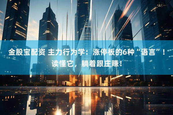 金股宝配资 主力行为学：涨停板的6种“语言”！读懂它，躺着跟庄赚！