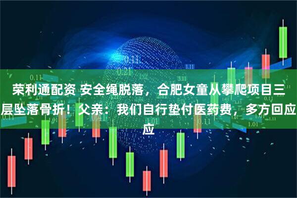 荣利通配资 安全绳脱落，合肥女童从攀爬项目三层坠落骨折！父亲：我们自行垫付医药费，多方回应