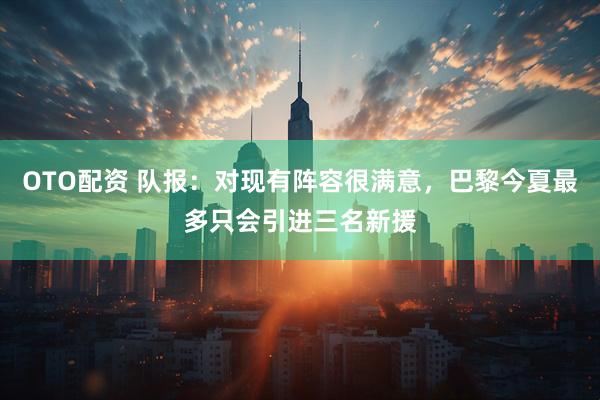 OTO配资 队报：对现有阵容很满意，巴黎今夏最多只会引进三名新援