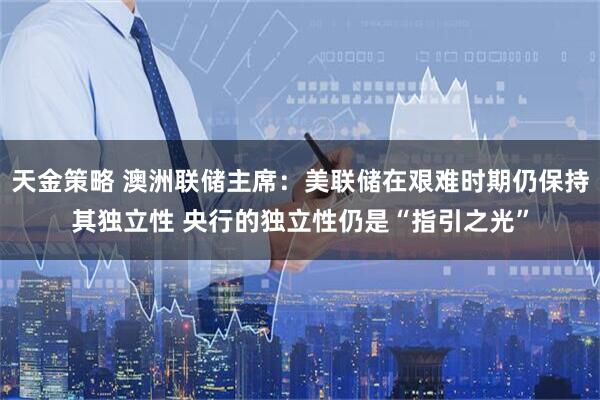 天金策略 澳洲联储主席：美联储在艰难时期仍保持其独立性 央行的独立性仍是“指引之光”