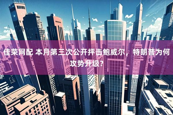 佳荣网配 本月第三次公开抨击鲍威尔，特朗普为何攻势升级？
