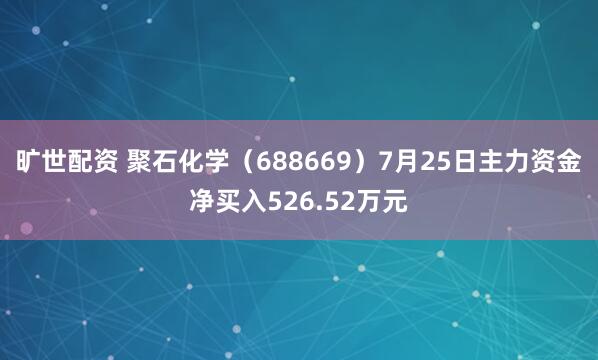 旷世配资 聚石化学（688669）7月25日主力资金净买入526.52万元