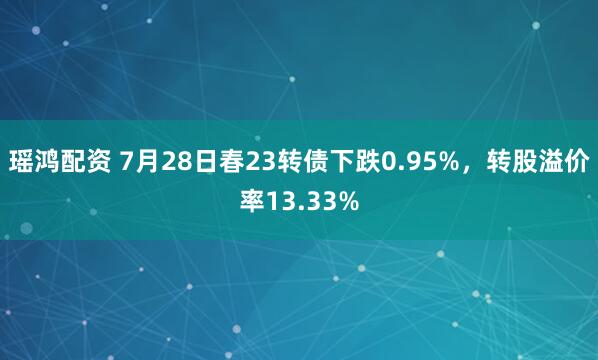 瑶鸿配资 7月28日春23转债下跌0.95%，转股溢价率13.33%