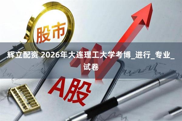 辉立配资 2026年大连理工大学考博_进行_专业_试卷