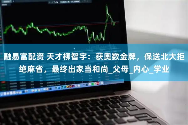 融易富配资 天才柳智宇：获奥数金牌，保送北大拒绝麻省，最终出家当和尚_父母_内心_学业