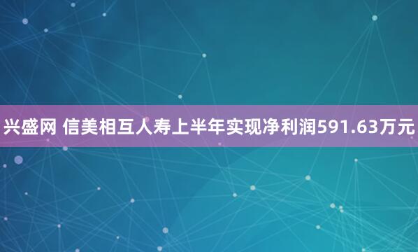 兴盛网 信美相互人寿上半年实现净利润591.63万元