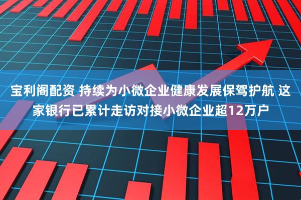 宝利阁配资 持续为小微企业健康发展保驾护航 这家银行已累计走访对接小微企业超12万户