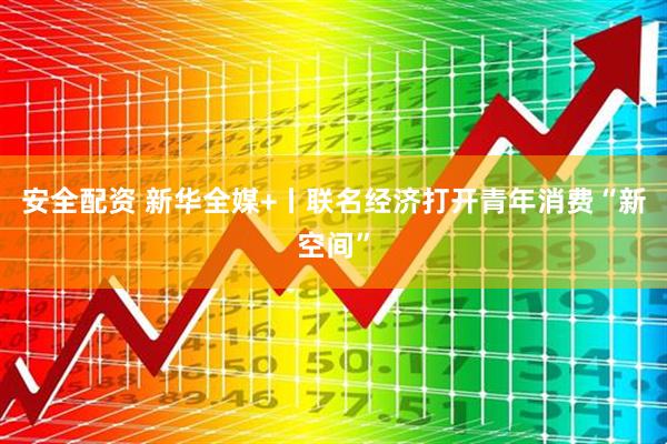 安全配资 新华全媒+丨联名经济打开青年消费“新空间”