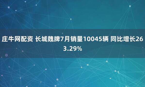 庄牛网配资 长城魏牌7月销量10045辆 同比增长263.29%