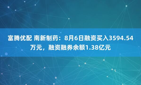 富腾优配 南新制药：8月6日融资买入3594.54万元，融资融券余额1.38亿元