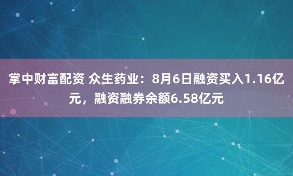 掌中财富配资 众生药业：8月6日融资买入1.16亿元，融资融券余额6.58亿元