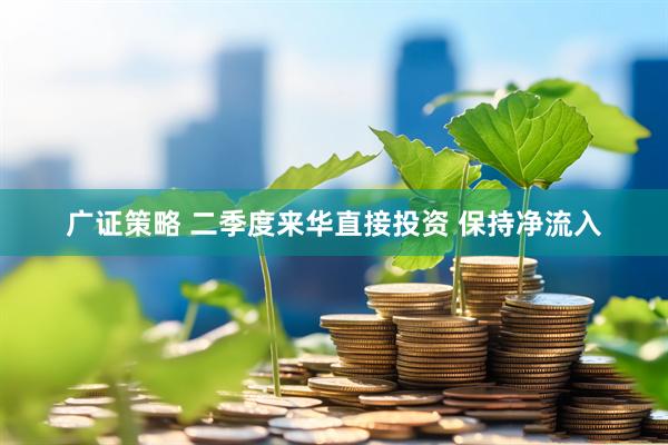 广证策略 二季度来华直接投资 保持净流入