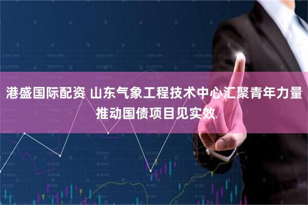 港盛国际配资 山东气象工程技术中心汇聚青年力量 推动国债项目见实效