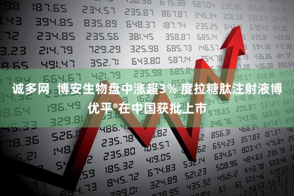 诚多网  博安生物盘中涨超3% 度拉糖肽注射液博优平®在中国获批上市