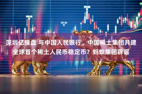 深圳亿操盘 与中国人民银行、中国稀土集团共建全球首个稀土人民币稳定币？蚂蚁集团辟谣