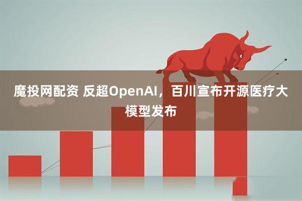 魔投网配资 反超OpenAI，百川宣布开源医疗大模型发布
