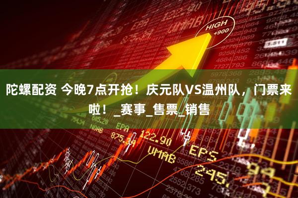 陀螺配资 今晚7点开抢！庆元队VS温州队，门票来啦！_赛事_售票_销售