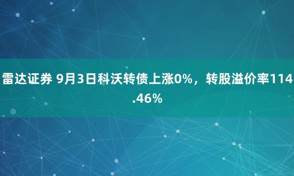 雷达证券 9月3日科沃转债上涨0%，转股溢价率114.46%