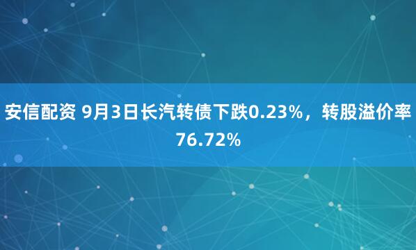 安信配资 9月3日长汽转债下跌0.23%，转股溢价率76.72%