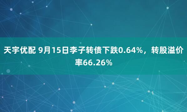 天宇优配 9月15日李子转债下跌0.64%，转股溢价率66.26%