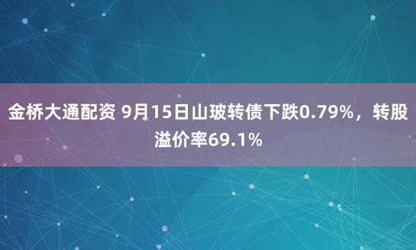 金桥大通配资 9月15日山玻转债下跌0.79%，转股溢价率69.1%
