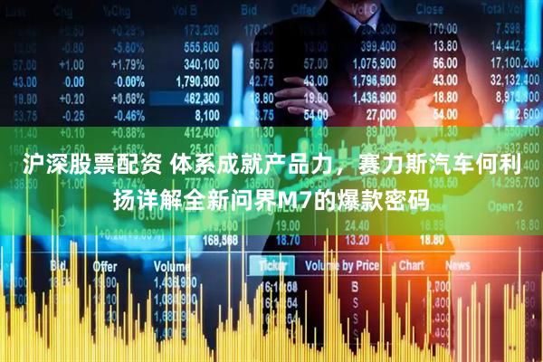 沪深股票配资 体系成就产品力，赛力斯汽车何利扬详解全新问界M7的爆款密码