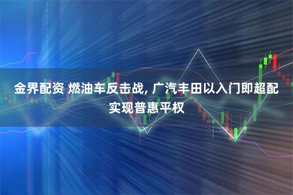 金界配资 燃油车反击战, 广汽丰田以入门即超配实现普惠平权