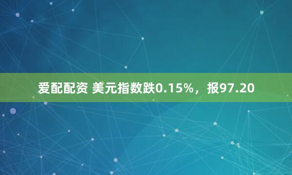 爱配配资 美元指数跌0.15%，报97.20