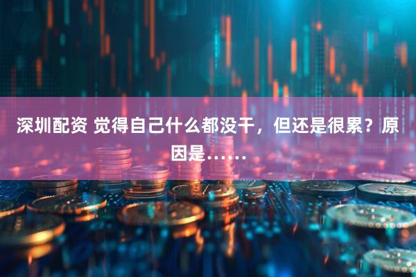 深圳配资 觉得自己什么都没干，但还是很累？原因是……