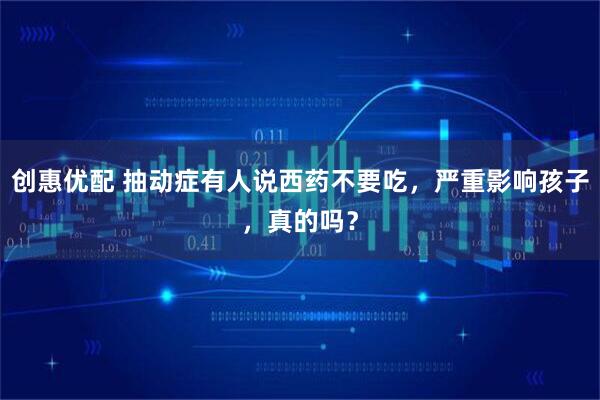 创惠优配 抽动症有人说西药不要吃，严重影响孩子，真的吗？