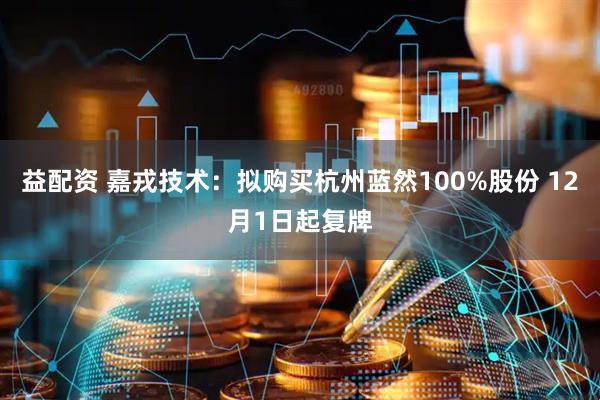 益配资 嘉戎技术：拟购买杭州蓝然100%股份 12月1日起复牌