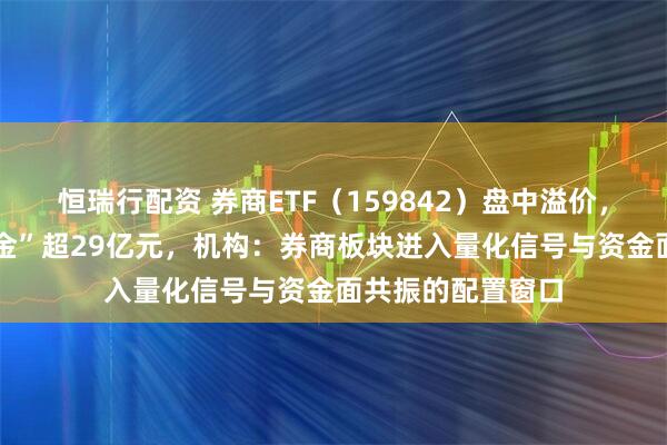 恒瑞行配资 券商ETF（159842）盘中溢价，近60日累计“吸金”超29亿元，机构：券商板块进入量化信号与资金面共振的配置窗口