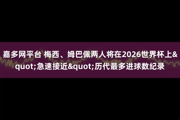 嘉多网平台 梅西、姆巴佩两人将在2026世界杯上"急速接近"历代最多进球数纪录