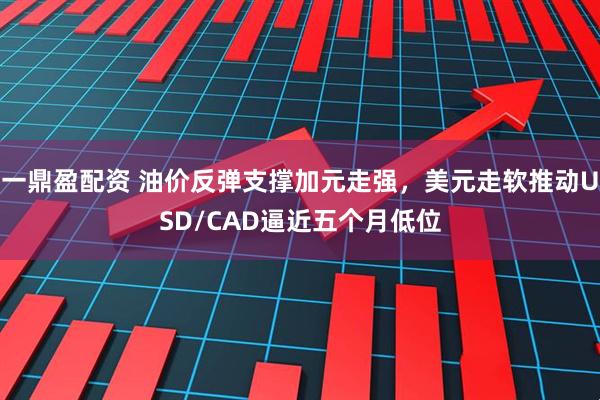 一鼎盈配资 油价反弹支撑加元走强，美元走软推动USD/CAD逼近五个月低位
