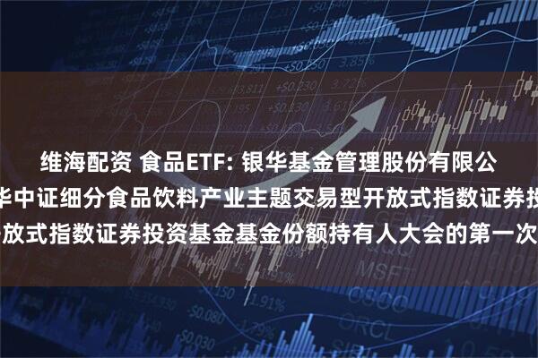 维海配资 食品ETF: 银华基金管理股份有限公司关于以通讯方式召开银华中证细分食品饮料产业主题交易型开放式指数证券投资基金基金份额持有人大会的第一次提示性公告